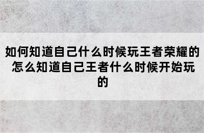 如何知道自己什么时候玩王者荣耀的 怎么知道自己王者什么时候开始玩的